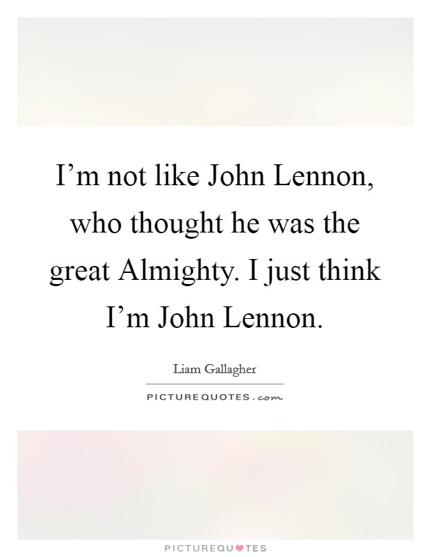 I'm not like John Lennon, who thought he was the great Almighty. I just think I'm John Lennon Picture Quote #1