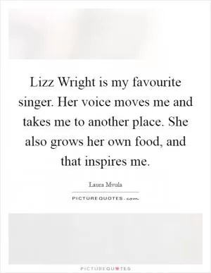 Lizz Wright is my favourite singer. Her voice moves me and takes me to another place. She also grows her own food, and that inspires me Picture Quote #1