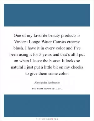 One of my favorite beauty products is Vincent Longo Water Canvas creamy blush. I have it in every color and I’ve been using it for 5 years and that’s all I put on when I leave the house. It looks so natural I just put a little bit on my cheeks to give them some color Picture Quote #1