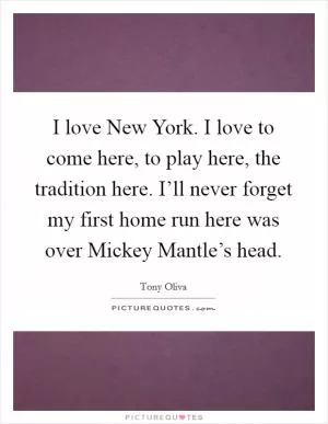 I love New York. I love to come here, to play here, the tradition here. I’ll never forget my first home run here was over Mickey Mantle’s head Picture Quote #1