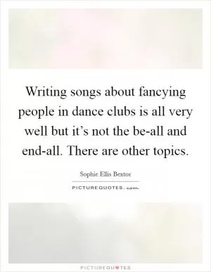 Writing songs about fancying people in dance clubs is all very well but it’s not the be-all and end-all. There are other topics Picture Quote #1