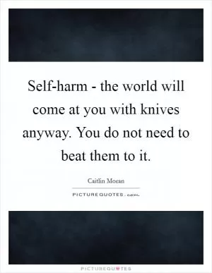 Self-harm - the world will come at you with knives anyway. You do not need to beat them to it Picture Quote #1