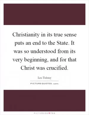 Christianity in its true sense puts an end to the State. It was so understood from its very beginning, and for that Christ was crucified Picture Quote #1