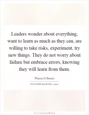 Leaders wonder about everything, want to learn as much as they can, are willing to take risks, experiment, try new things. They do not worry about failure but embrace errors, knowing they will learn from them Picture Quote #1
