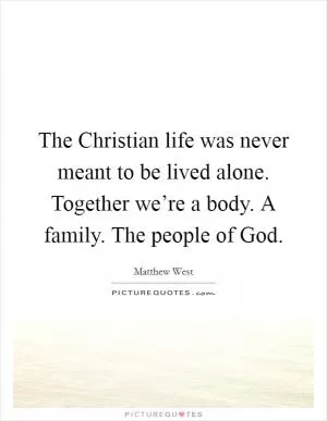 The Christian life was never meant to be lived alone. Together we’re a body. A family. The people of God Picture Quote #1
