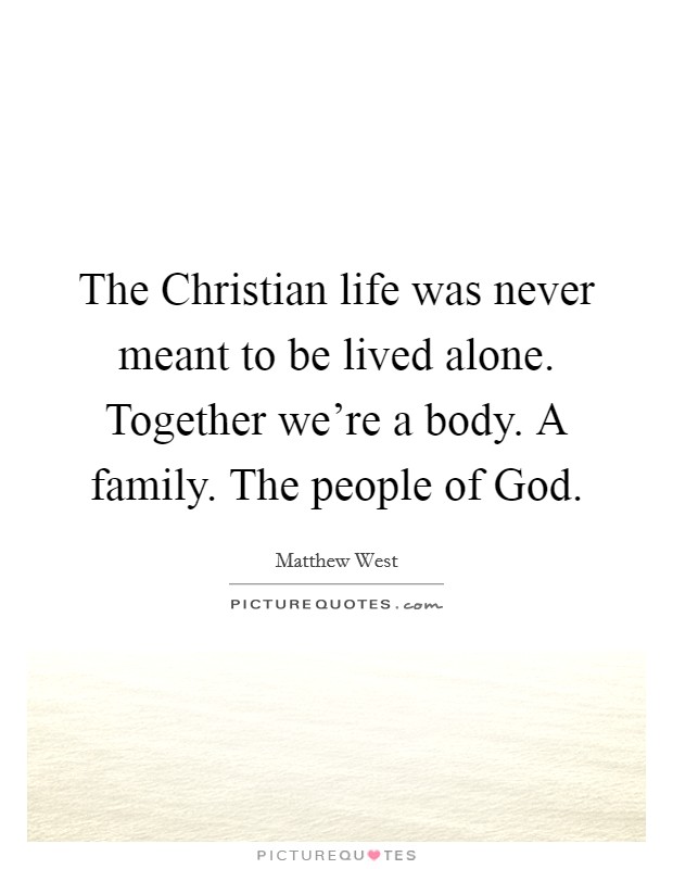 The Christian life was never meant to be lived alone. Together we're a body. A family. The people of God Picture Quote #1