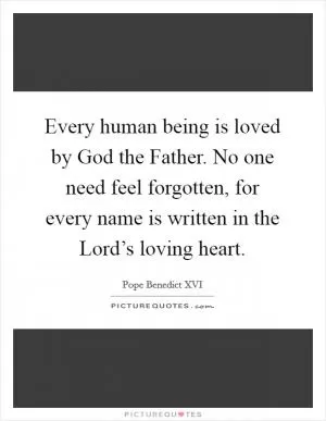 Every human being is loved by God the Father. No one need feel forgotten, for every name is written in the Lord’s loving heart Picture Quote #1