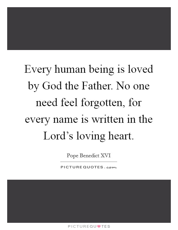 Every human being is loved by God the Father. No one need feel forgotten, for every name is written in the Lord's loving heart Picture Quote #1