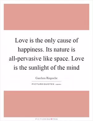 Love is the only cause of happiness. Its nature is all-pervasive like space. Love is the sunlight of the mind Picture Quote #1