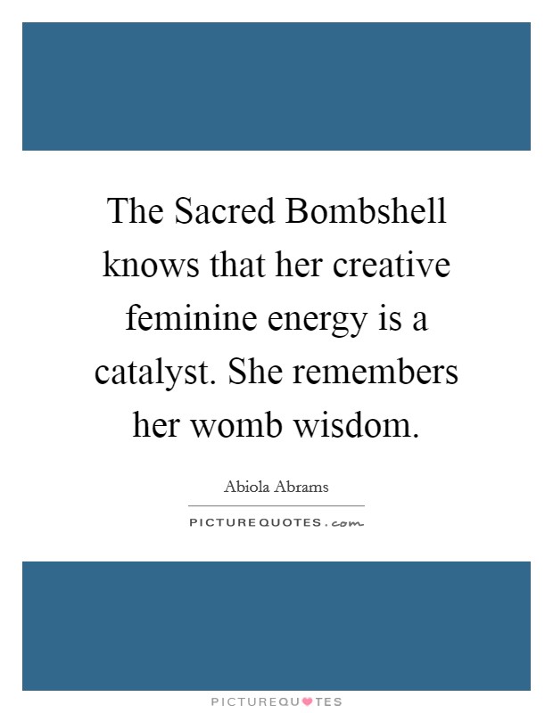 The Sacred Bombshell knows that her creative feminine energy is a catalyst. She remembers her womb wisdom Picture Quote #1