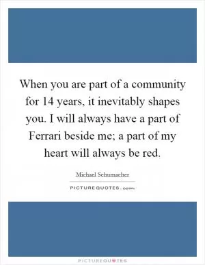 When you are part of a community for 14 years, it inevitably shapes you. I will always have a part of Ferrari beside me; a part of my heart will always be red Picture Quote #1