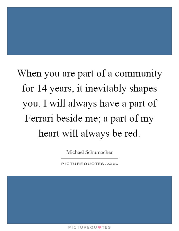 When you are part of a community for 14 years, it inevitably shapes you. I will always have a part of Ferrari beside me; a part of my heart will always be red Picture Quote #1