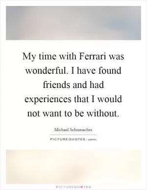 My time with Ferrari was wonderful. I have found friends and had experiences that I would not want to be without Picture Quote #1