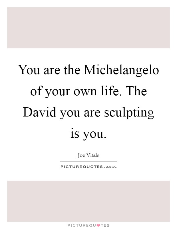 You are the Michelangelo of your own life. The David you are sculpting is you Picture Quote #1