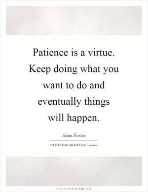 Patience is a virtue. Keep doing what you want to do and eventually things will happen Picture Quote #1