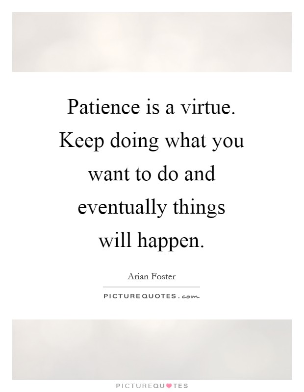 Patience is a virtue. Keep doing what you want to do and eventually things will happen Picture Quote #1