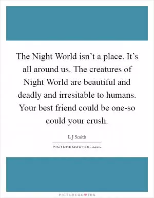 The Night World isn’t a place. It’s all around us. The creatures of Night World are beautiful and deadly and irresitable to humans. Your best friend could be one-so could your crush Picture Quote #1