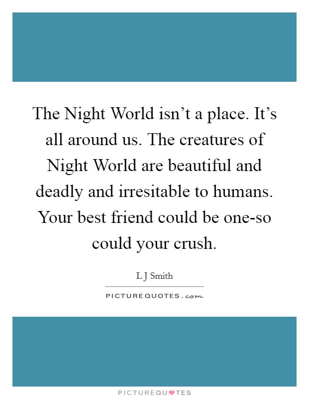 The Night World isn't a place. It's all around us. The creatures of Night World are beautiful and deadly and irresitable to humans. Your best friend could be one-so could your crush Picture Quote #1