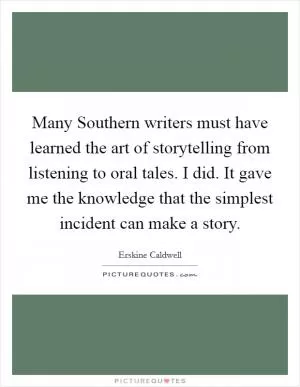 Many Southern writers must have learned the art of storytelling from listening to oral tales. I did. It gave me the knowledge that the simplest incident can make a story Picture Quote #1