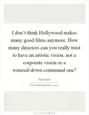I don’t think Hollywood makes many good films anymore. How many directors can you really trust to have an artistic vision, not a corporate vision or a watered-down communal one? Picture Quote #1