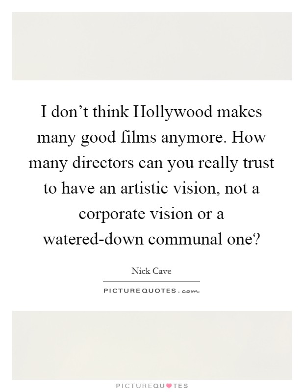 I don't think Hollywood makes many good films anymore. How many directors can you really trust to have an artistic vision, not a corporate vision or a watered-down communal one? Picture Quote #1