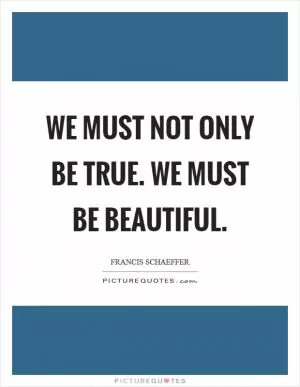 We must not only be True. We must be Beautiful Picture Quote #1