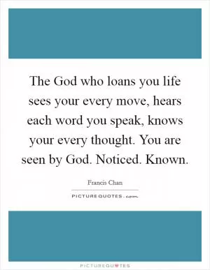 The God who loans you life sees your every move, hears each word you speak, knows your every thought. You are seen by God. Noticed. Known Picture Quote #1