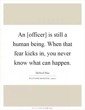 An [officer] is still a human being. When that fear kicks in, you never know what can happen Picture Quote #1