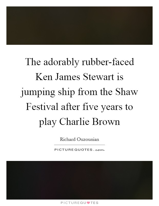 The adorably rubber-faced Ken James Stewart is jumping ship from the Shaw Festival after five years to play Charlie Brown Picture Quote #1