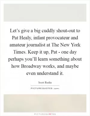 Let’s give a big cuddly shout-out to Pat Healy, infant provocateur and amateur journalist at The New York Times. Keep it up, Pat - one day perhaps you’ll learn something about how Broadway works, and maybe even understand it Picture Quote #1