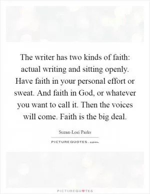 The writer has two kinds of faith: actual writing and sitting openly. Have faith in your personal effort or sweat. And faith in God, or whatever you want to call it. Then the voices will come. Faith is the big deal Picture Quote #1