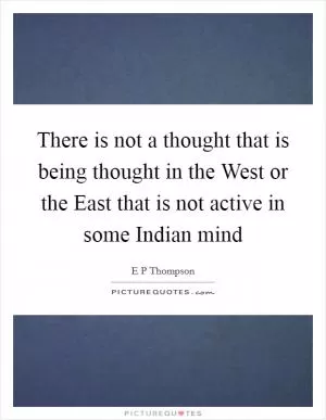 There is not a thought that is being thought in the West or the East that is not active in some Indian mind Picture Quote #1