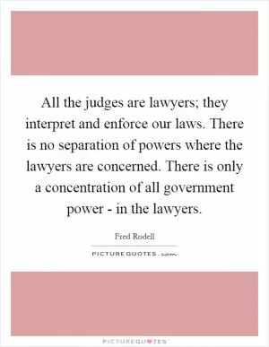All the judges are lawyers; they interpret and enforce our laws. There is no separation of powers where the lawyers are concerned. There is only a concentration of all government power - in the lawyers Picture Quote #1
