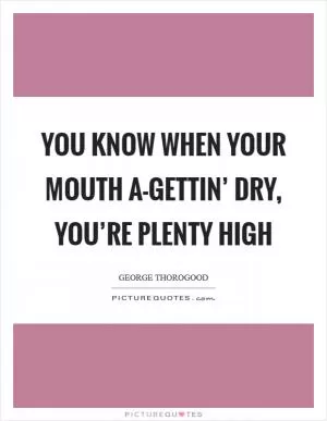 You know when your mouth a-gettin’ dry, you’re plenty high Picture Quote #1