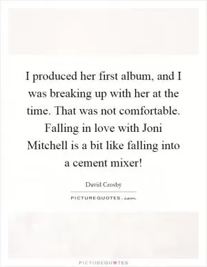 I produced her first album, and I was breaking up with her at the time. That was not comfortable. Falling in love with Joni Mitchell is a bit like falling into a cement mixer! Picture Quote #1