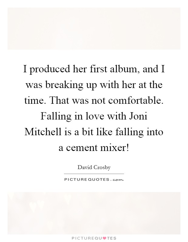 I produced her first album, and I was breaking up with her at the time. That was not comfortable. Falling in love with Joni Mitchell is a bit like falling into a cement mixer! Picture Quote #1