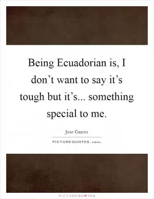 Being Ecuadorian is, I don’t want to say it’s tough but it’s... something special to me Picture Quote #1