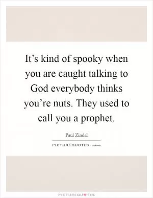 It’s kind of spooky when you are caught talking to God everybody thinks you’re nuts. They used to call you a prophet Picture Quote #1