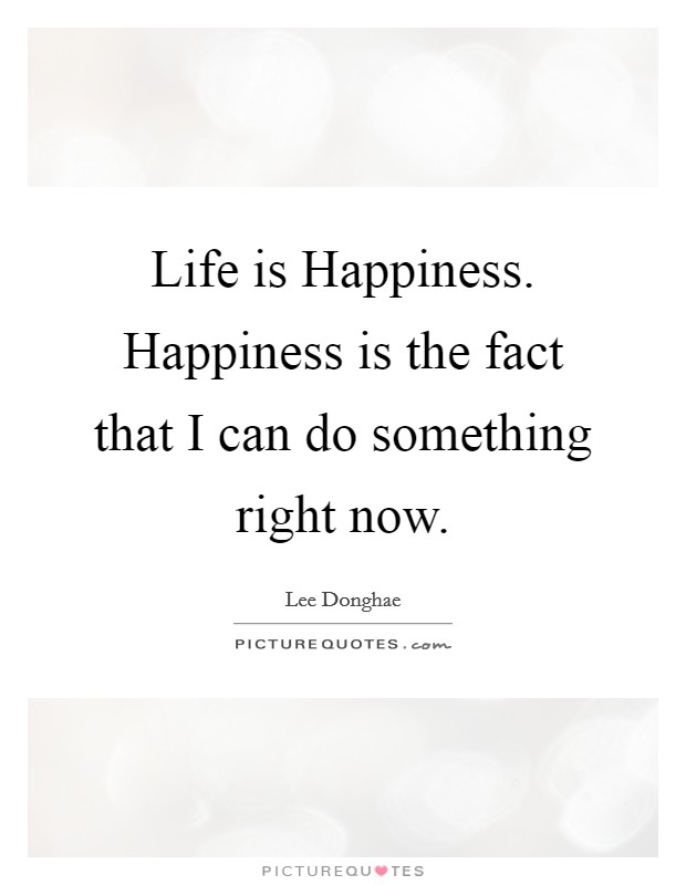 Life is Happiness. Happiness is the fact that I can do something right now Picture Quote #1