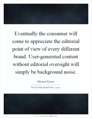 Eventually the consumer will come to appreciate the editorial point of view of every different brand. User-generated content without editorial oversight will simply be background noise Picture Quote #1