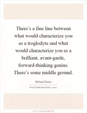 There’s a fine line between what would characterize you as a troglodyte and what would characterize you as a brilliant, avant-garde, forward-thinking genius. There’s some middle ground Picture Quote #1