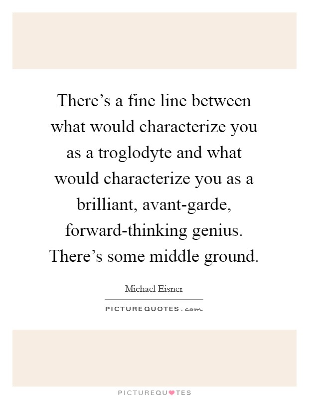 There's a fine line between what would characterize you as a troglodyte and what would characterize you as a brilliant, avant-garde, forward-thinking genius. There's some middle ground Picture Quote #1