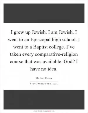 I grew up Jewish. I am Jewish. I went to an Episcopal high school. I went to a Baptist college. I’ve taken every comparative-religion course that was available. God? I have no idea Picture Quote #1