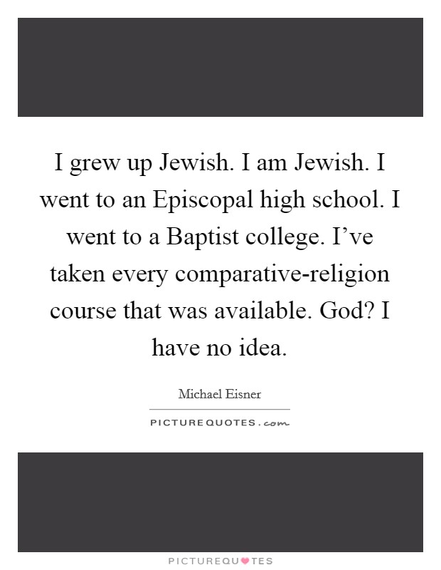I grew up Jewish. I am Jewish. I went to an Episcopal high school. I went to a Baptist college. I've taken every comparative-religion course that was available. God? I have no idea Picture Quote #1