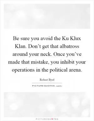 Be sure you avoid the Ku Klux Klan. Don’t get that albatross around your neck. Once you’ve made that mistake, you inhibit your operations in the political arena Picture Quote #1