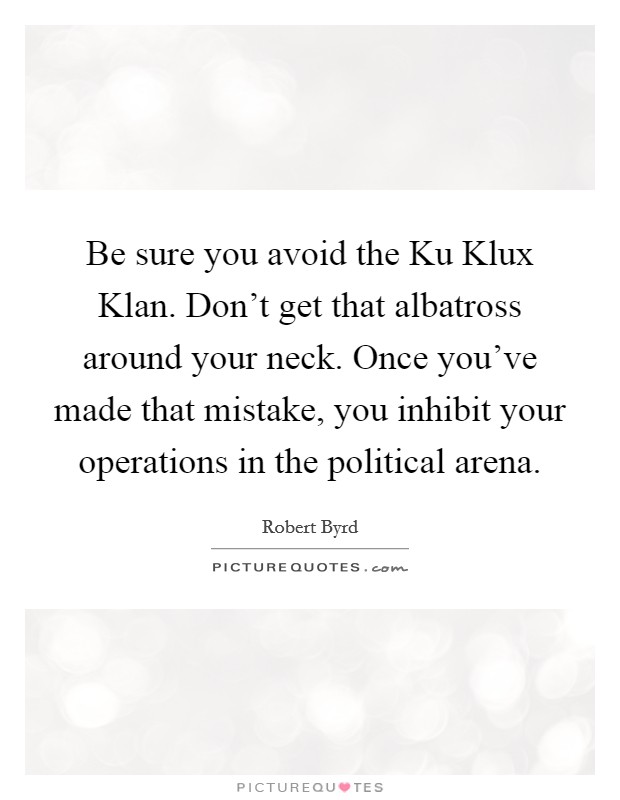 Be sure you avoid the Ku Klux Klan. Don't get that albatross around your neck. Once you've made that mistake, you inhibit your operations in the political arena Picture Quote #1