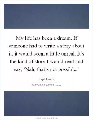 My life has been a dream. If someone had to write a story about it, it would seem a little unreal. It’s the kind of story I would read and say, ‘Nah, that’s not possible.’ Picture Quote #1