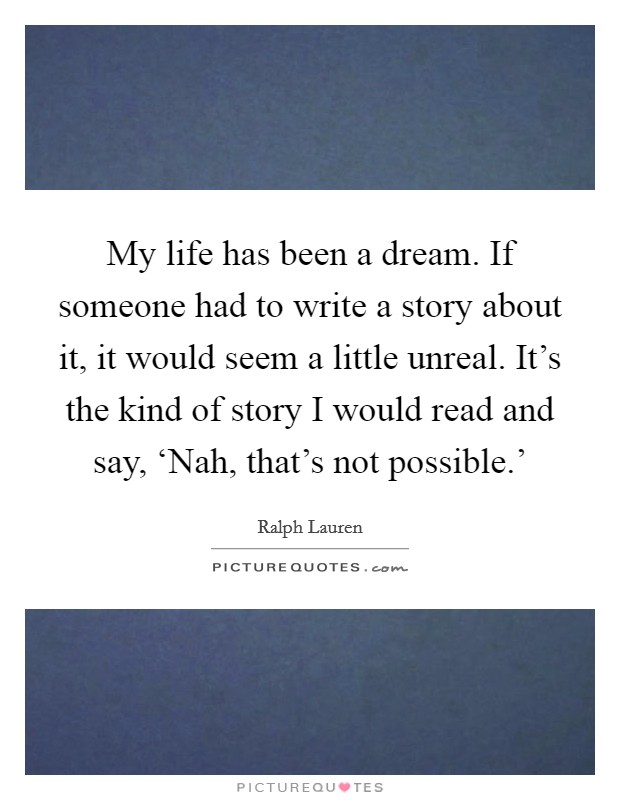 My life has been a dream. If someone had to write a story about it, it would seem a little unreal. It's the kind of story I would read and say, ‘Nah, that's not possible.' Picture Quote #1
