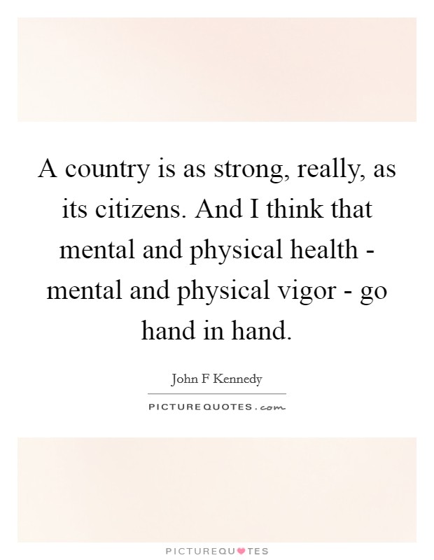 A country is as strong, really, as its citizens. And I think that mental and physical health - mental and physical vigor - go hand in hand Picture Quote #1