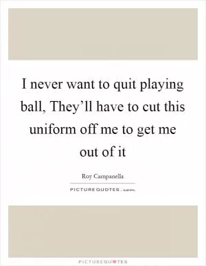 I never want to quit playing ball, They’ll have to cut this uniform off me to get me out of it Picture Quote #1